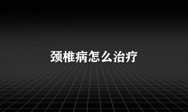 颈椎病怎么治疗