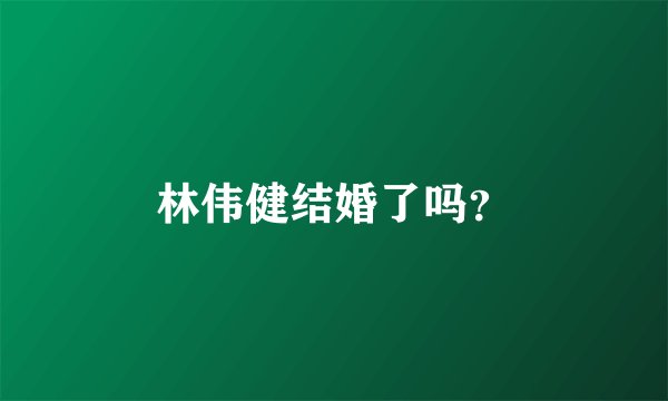 林伟健结婚了吗？