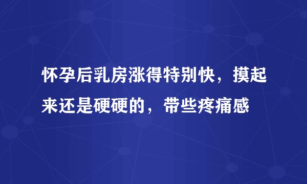 怀孕后乳房涨得特别快，摸起来还是硬硬的，带些疼痛感