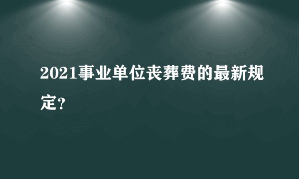 2021事业单位丧葬费的最新规定？