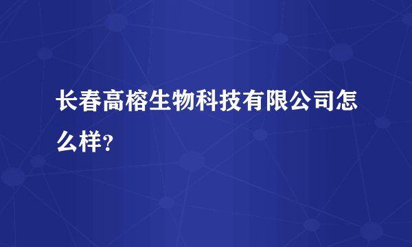 长春高榕生物科技有限公司怎么样？