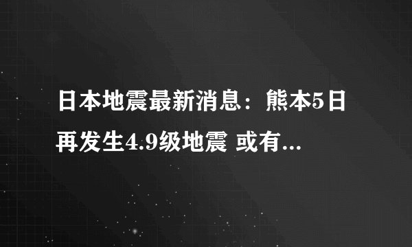 日本地震最新消息：熊本5日再发生4.9级地震 或有更大地震