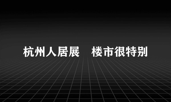 杭州人居展　楼市很特别