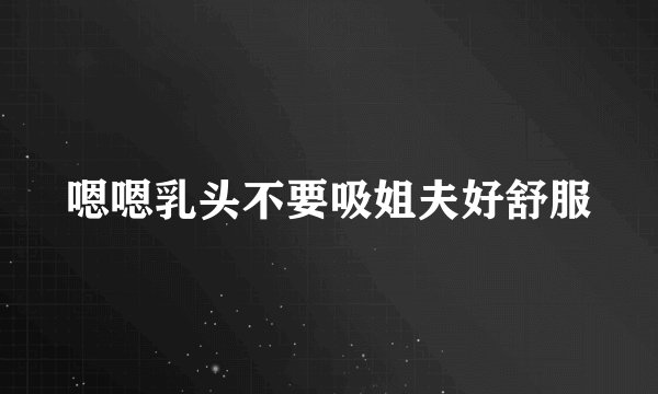 嗯嗯乳头不要吸姐夫好舒服