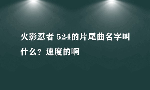 火影忍者 524的片尾曲名字叫什么？速度的啊
