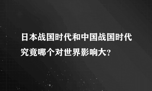 日本战国时代和中国战国时代究竟哪个对世界影响大？