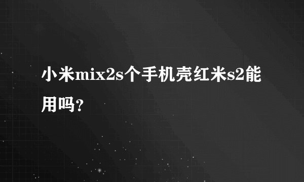 小米mix2s个手机壳红米s2能用吗？