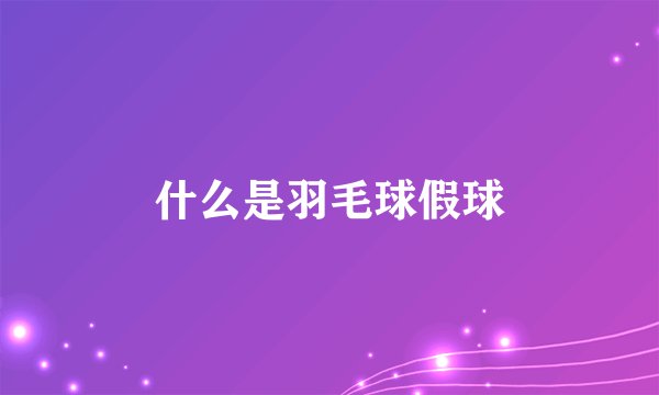 什么是羽毛球假球