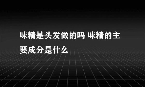 味精是头发做的吗 味精的主要成分是什么