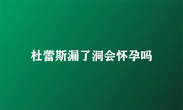 杜蕾斯漏了洞会怀孕吗