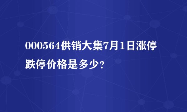 000564供销大集7月1日涨停跌停价格是多少？