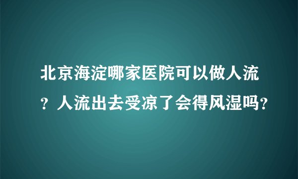 北京海淀哪家医院可以做人流？人流出去受凉了会得风湿吗？