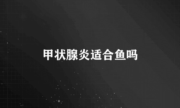 甲状腺炎适合鱼吗