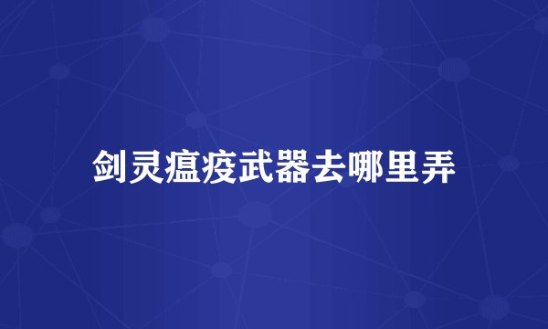 剑灵瘟疫武器去哪里弄