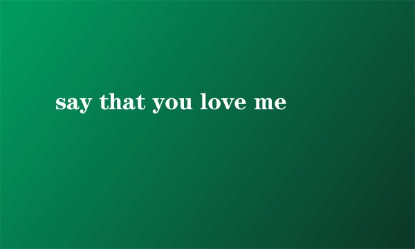 say that you love me