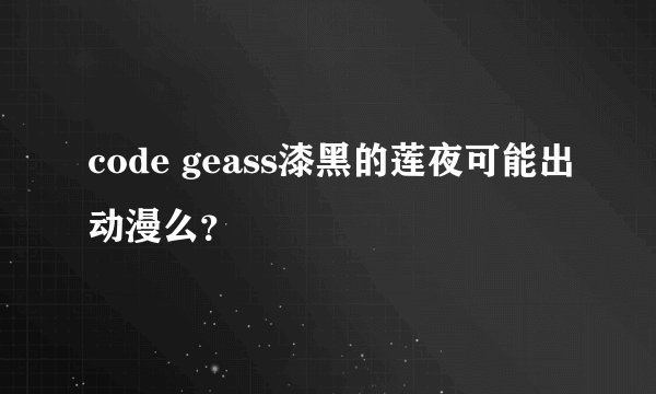 code geass漆黑的莲夜可能出动漫么？