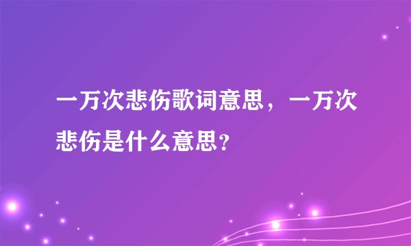 一万次悲伤歌词意思，一万次悲伤是什么意思？
