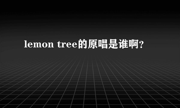 lemon tree的原唱是谁啊？