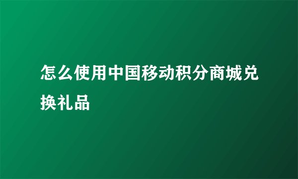 怎么使用中国移动积分商城兑换礼品