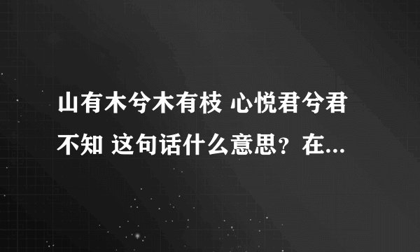 山有木兮木有枝 心悦君兮君不知 这句话什么意思？在什么时候说的？