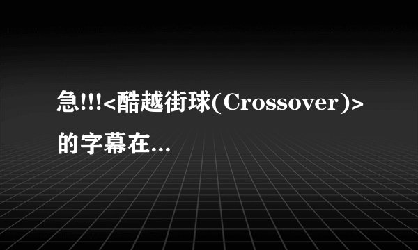 急!!!<酷越街球(Crossover)>的字幕在哪下载???  在线等....