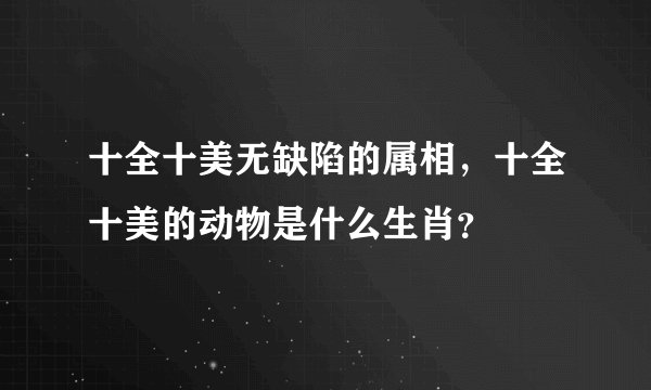 十全十美无缺陷的属相，十全十美的动物是什么生肖？