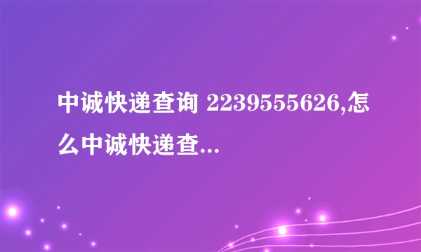 中诚快递查询 2239555626,怎么中诚快递查不到啊？？？