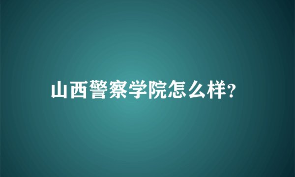 山西警察学院怎么样？