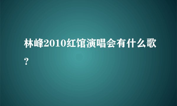 林峰2010红馆演唱会有什么歌？