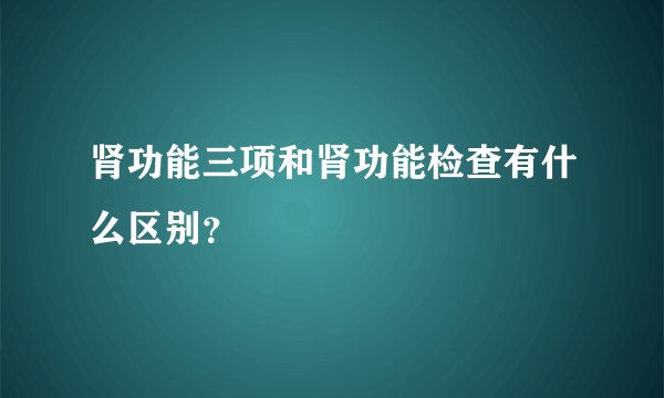肾功能三项和肾功能检查有什么区别？