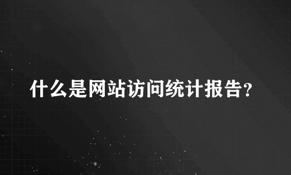 什么是网站访问统计报告？