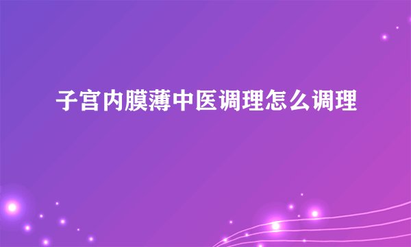 子宫内膜薄中医调理怎么调理