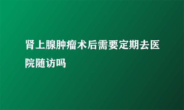 肾上腺肿瘤术后需要定期去医院随访吗