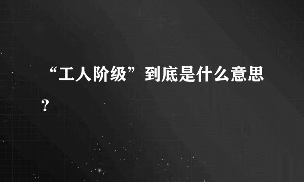 “工人阶级”到底是什么意思？