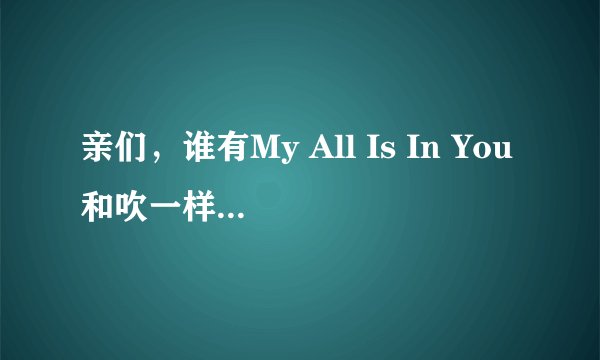 亲们，谁有My All Is In You和吹一样的风歌词分配（包括背景）？谢谢！！
