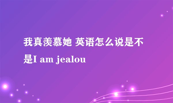 我真羡慕她 英语怎么说是不是I am jealou