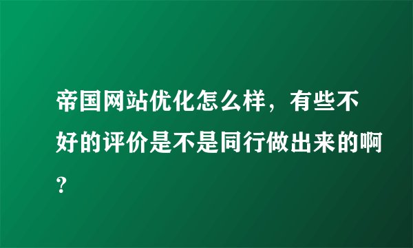 帝国网站优化怎么样，有些不好的评价是不是同行做出来的啊？