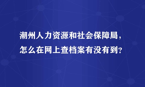 潮州人力资源和社会保障局，怎么在网上查档案有没有到？