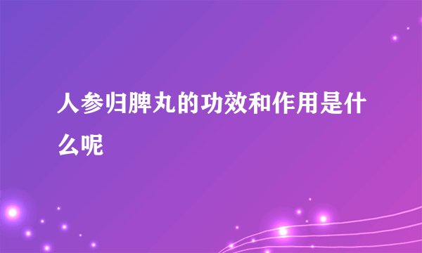 人参归脾丸的功效和作用是什么呢