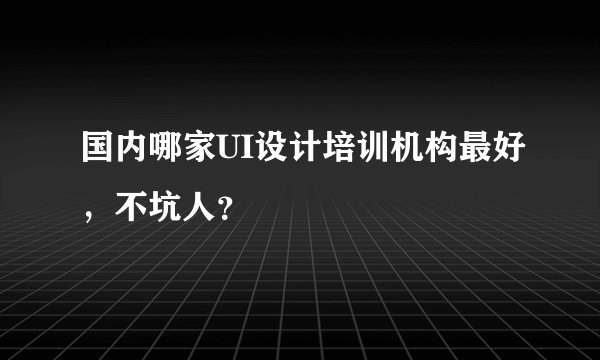 国内哪家UI设计培训机构最好，不坑人？