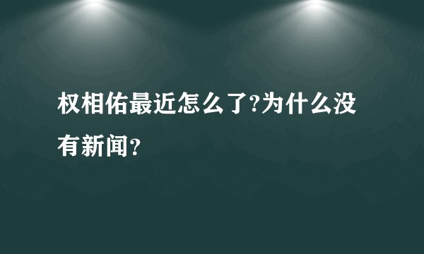 权相佑最近怎么了?为什么没有新闻？