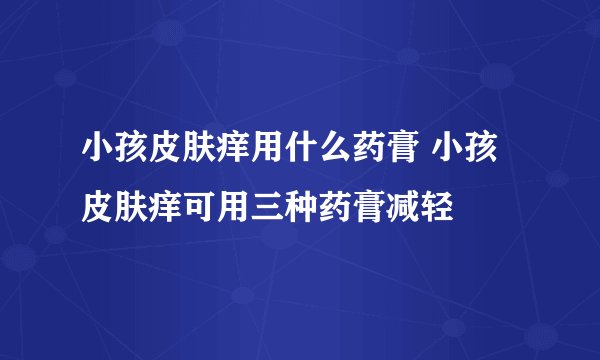 小孩皮肤痒用什么药膏 小孩皮肤痒可用三种药膏减轻