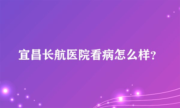 宜昌长航医院看病怎么样？