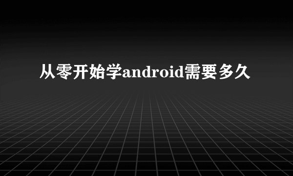 从零开始学android需要多久