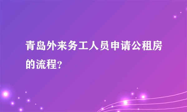 青岛外来务工人员申请公租房的流程？