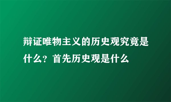辩证唯物主义的历史观究竟是什么？首先历史观是什么