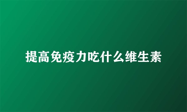 提高免疫力吃什么维生素