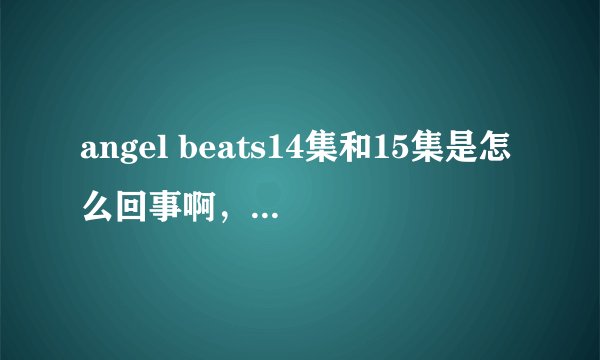 angel beats14集和15集是怎么回事啊，求官方正解
