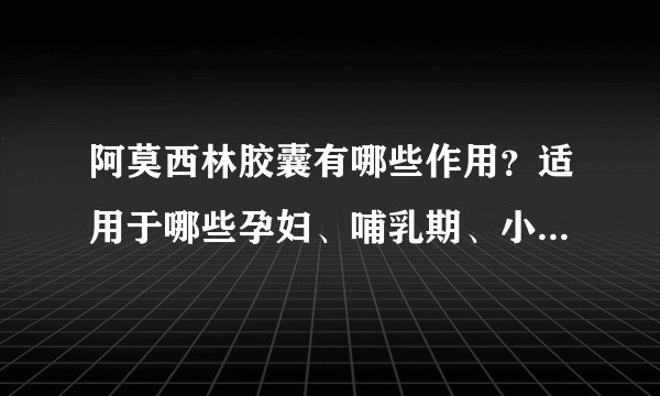 阿莫西林胶囊有哪些作用？适用于哪些孕妇、哺乳期、小儿疾病或症状？