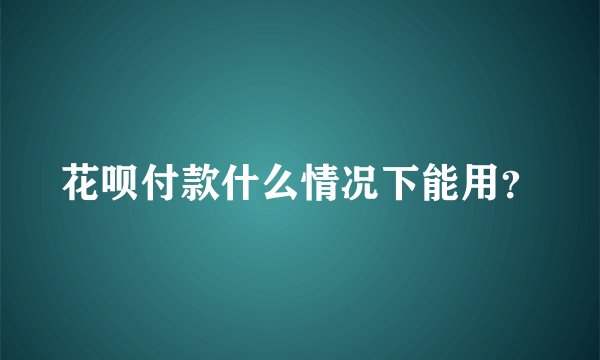 花呗付款什么情况下能用?
